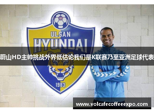 蔚山HD主帅挑战外界低估论我们是K联赛乃至亚洲足球代表