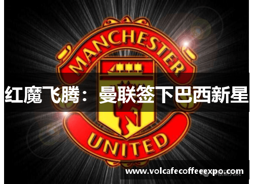 红魔飞腾：曼联签下巴西新星
