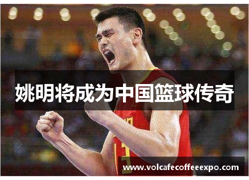 姚明将成为中国篮球传奇